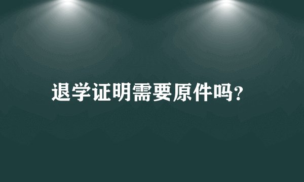 退学证明需要原件吗？