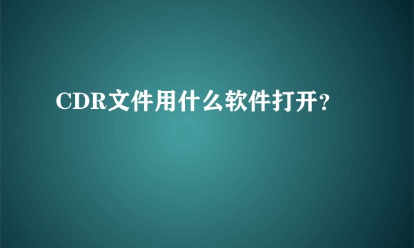 CDR文件用什么软件打开？