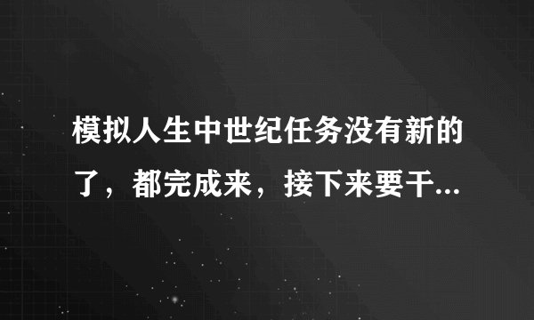 模拟人生中世纪任务没有新的了，都完成来，接下来要干什么。  怎么增加治安。知识和幸福度