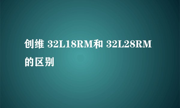 创维 32L18RM和 32L28RM的区别
