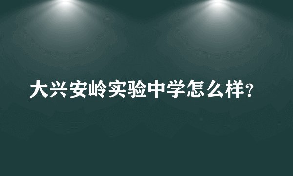 大兴安岭实验中学怎么样？