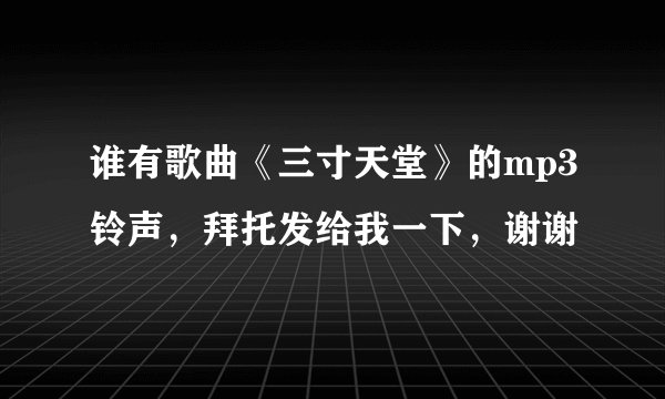 谁有歌曲《三寸天堂》的mp3铃声，拜托发给我一下，谢谢