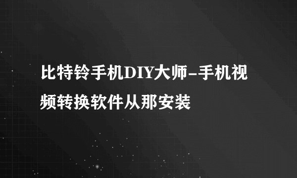 比特铃手机DIY大师-手机视频转换软件从那安装