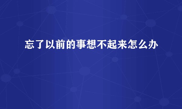 忘了以前的事想不起来怎么办