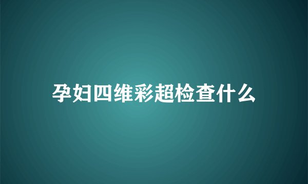 孕妇四维彩超检查什么