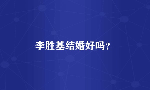 李胜基结婚好吗？