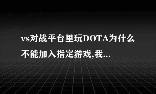 vs对战平台里玩DOTA为什么不能加入指定游戏,我 有 1.24的 呀