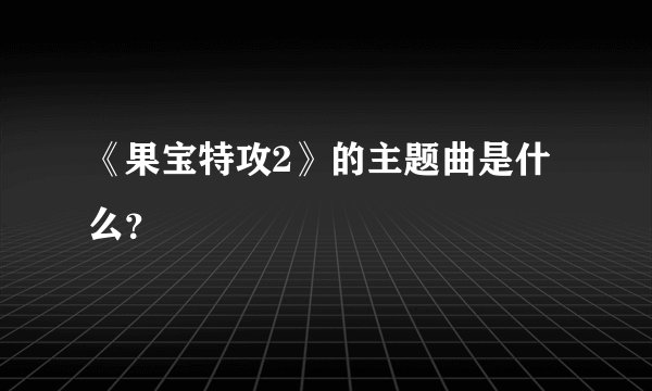 《果宝特攻2》的主题曲是什么？