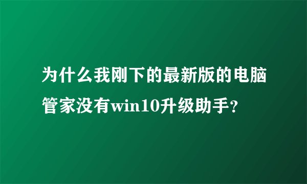 为什么我刚下的最新版的电脑管家没有win10升级助手？