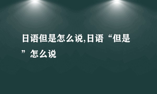 日语但是怎么说,日语“但是”怎么说