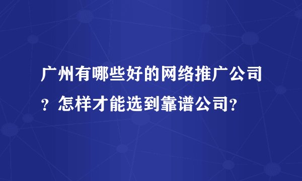 广州有哪些好的网络推广公司？怎样才能选到靠谱公司？
