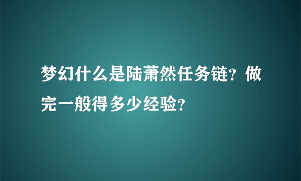 梦幻什么是陆萧然任务链？做完一般得多少经验？