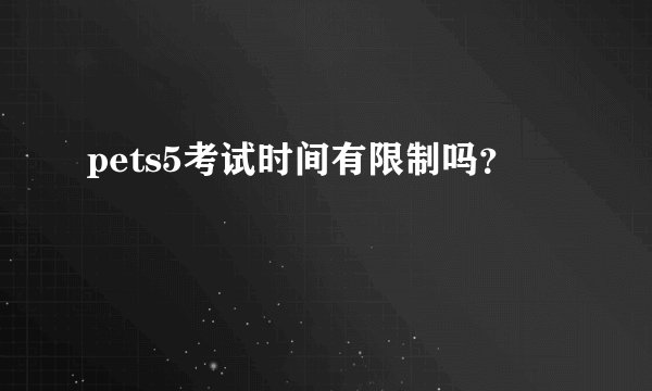 pets5考试时间有限制吗？