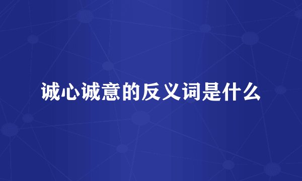 诚心诚意的反义词是什么