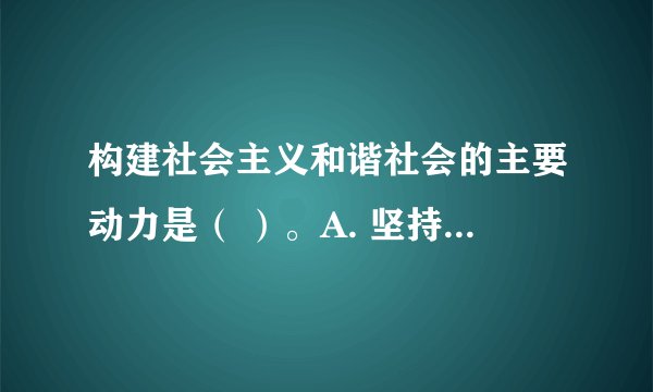 构建社会主义和谐社会的主要动力是（ ）。A. 坚持民主法制 B. 坚持改革开放 C. 坚持科学发展