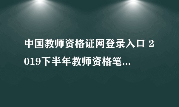 中国教师资格证网登录入口 2019下半年教师资格笔试成绩查询时间