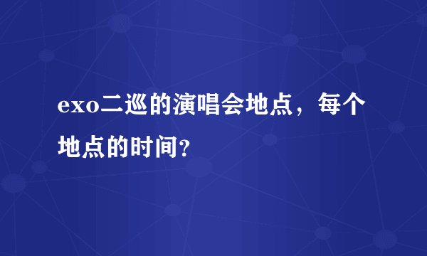 exo二巡的演唱会地点，每个地点的时间？