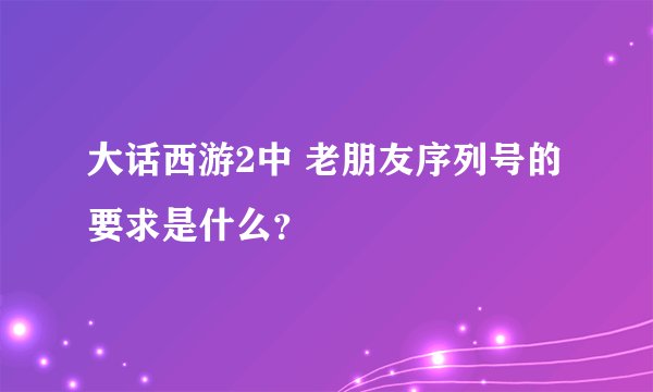 大话西游2中 老朋友序列号的要求是什么?