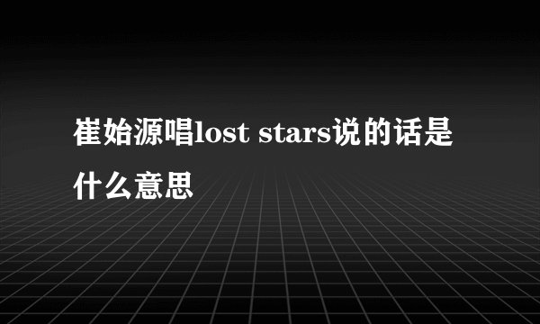 崔始源唱lost stars说的话是什么意思