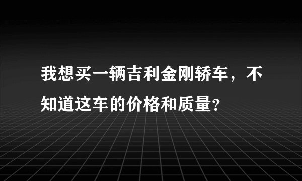 我想买一辆吉利金刚轿车，不知道这车的价格和质量？