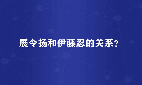 展令扬和伊藤忍的关系？