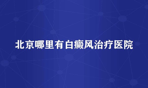 北京哪里有白癜风治疗医院