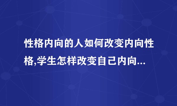 性格内向的人如何改变内向性格,学生怎样改变自己内向的性格,性格内向的人如何融进社会