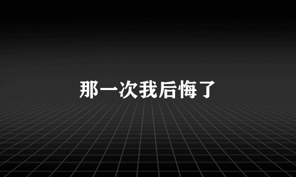 那一次我后悔了