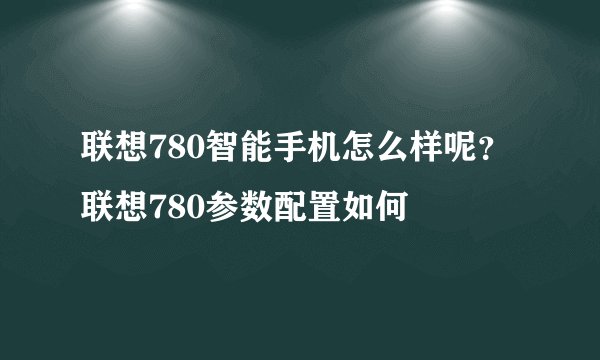 联想780智能手机怎么样呢？联想780参数配置如何