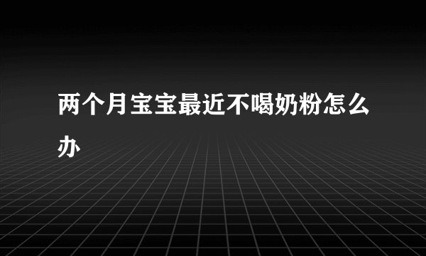 两个月宝宝最近不喝奶粉怎么办