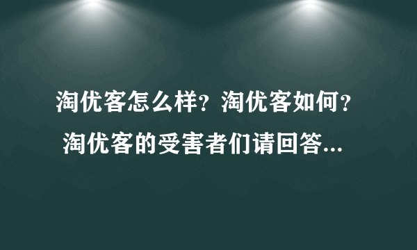 淘优客怎么样？淘优客如何？ 淘优客的受害者们请回答！我被淘优客骗