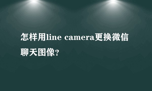 怎样用line camera更换微信聊天图像？