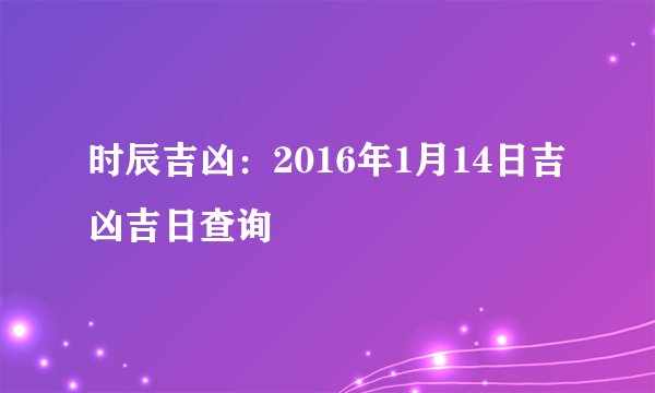 时辰吉凶：2016年1月14日吉凶吉日查询