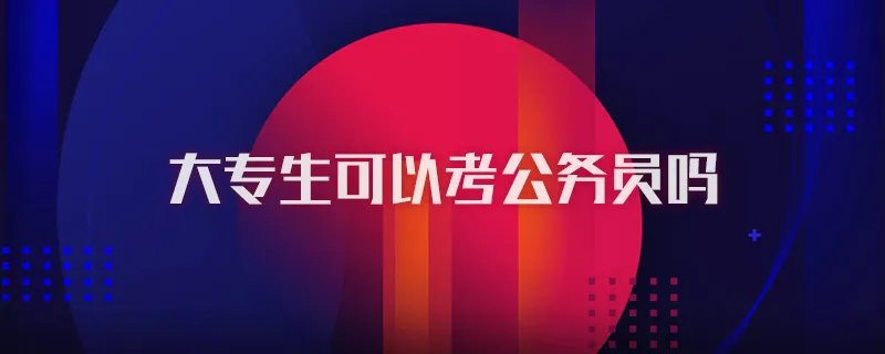 大专生可以考公务员吗