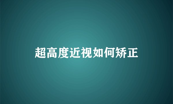 超高度近视如何矫正