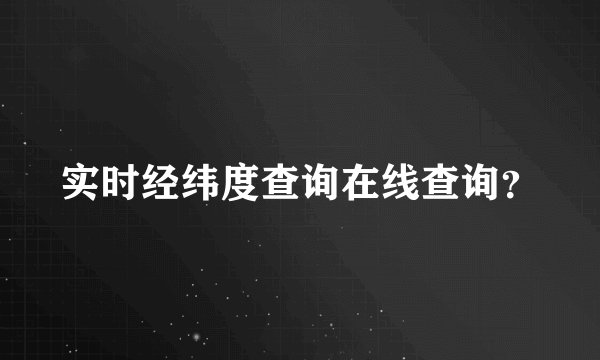 实时经纬度查询在线查询？