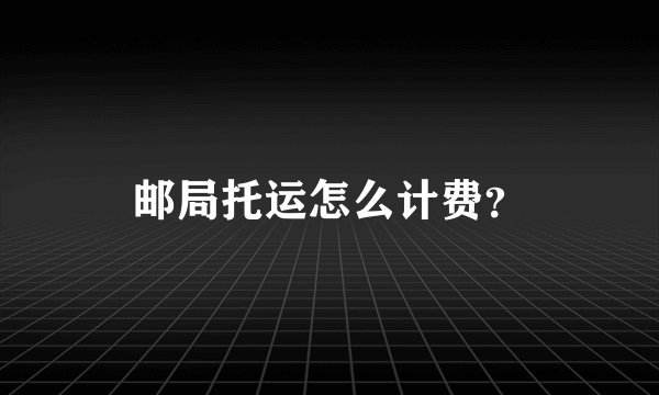 邮局托运怎么计费？