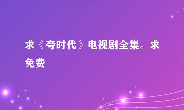 求《夸时代》电视剧全集。求免费