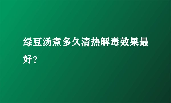 绿豆汤煮多久清热解毒效果最好？