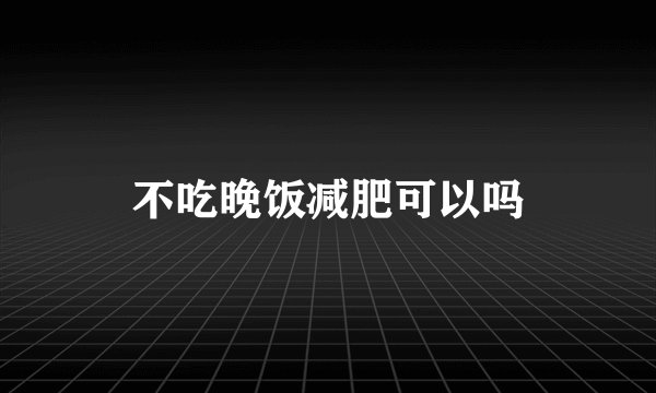 不吃晚饭减肥可以吗