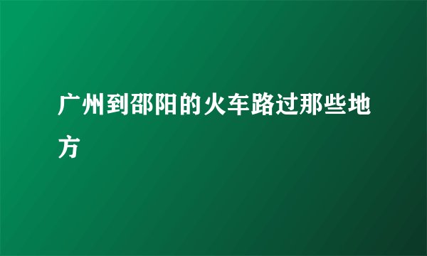 广州到邵阳的火车路过那些地方