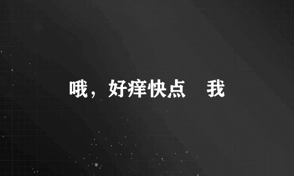 哦，好痒快点肏我