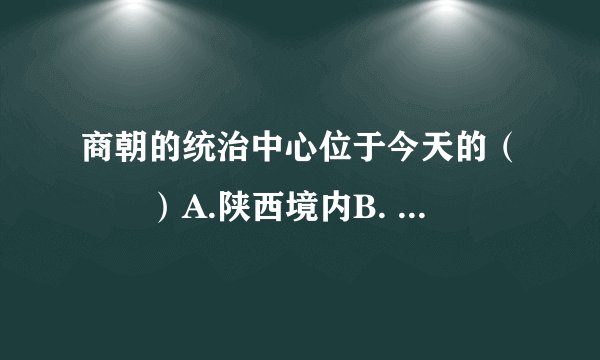 商朝的统治中心位于今天的（　　）A.陕西境内B. 河南境内C. 山西境内D. 河北境内