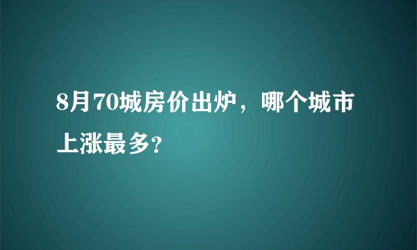 8月70城房价出炉，哪个城市上涨最多？