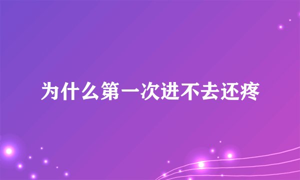 为什么第一次进不去还疼