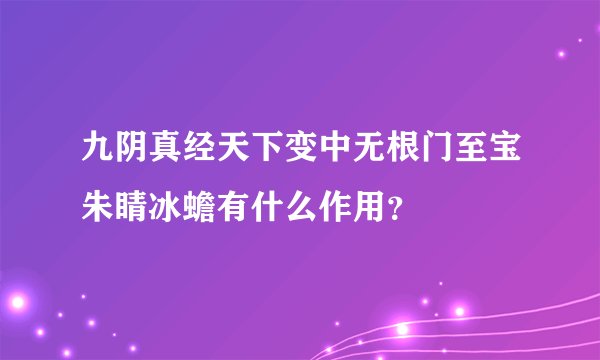 九阴真经天下变中无根门至宝朱睛冰蟾有什么作用？