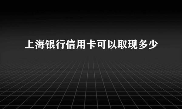 上海银行信用卡可以取现多少