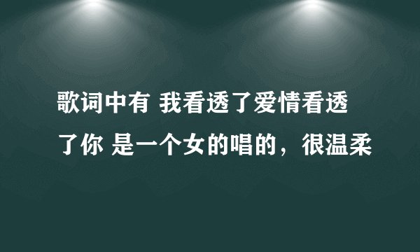 歌词中有 我看透了爱情看透了你 是一个女的唱的，很温柔