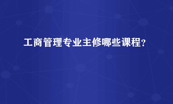工商管理专业主修哪些课程？