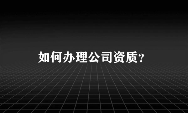 如何办理公司资质？
